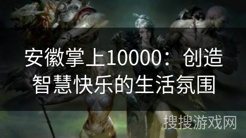 安徽掌上10000：创造智慧快乐的生活氛围