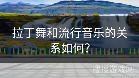 拉丁舞和流行音乐的关系如何？