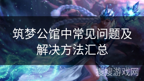 筑梦公馆中常见问题及解决方法汇总
