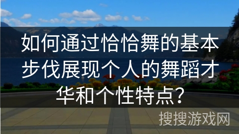 如何通过恰恰舞的基本步伐展现个人的舞蹈才华和个性特点？
