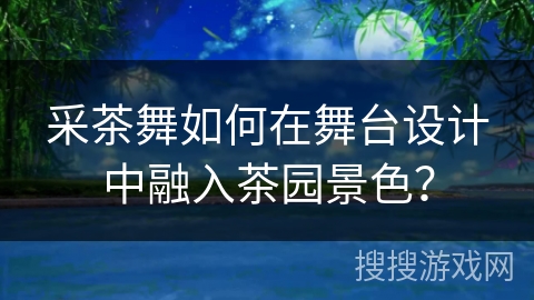 采茶舞如何在舞台设计中融入茶园景色？