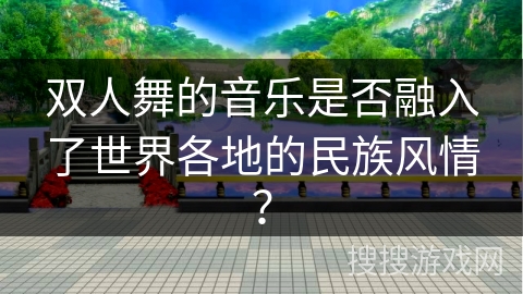 双人舞的音乐是否融入了世界各地的民族风情？