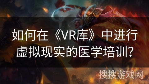 如何在《VR库》中进行虚拟现实的医学培训？