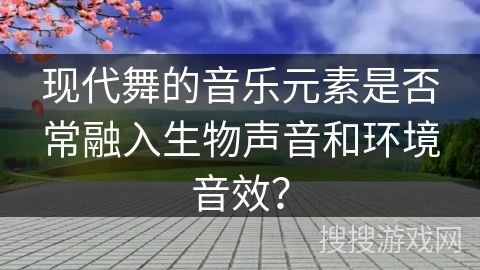 现代舞的音乐元素是否常融入生物声音和环境音效？