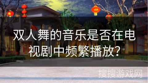 双人舞的音乐是否在电视剧中频繁播放？