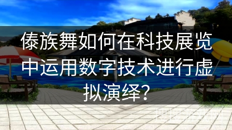 傣族舞如何在科技展览中运用数字技术进行虚拟演绎？