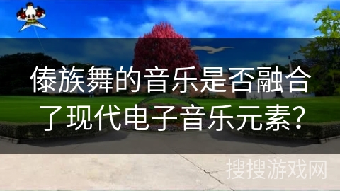 傣族舞的音乐是否融合了现代电子音乐元素？