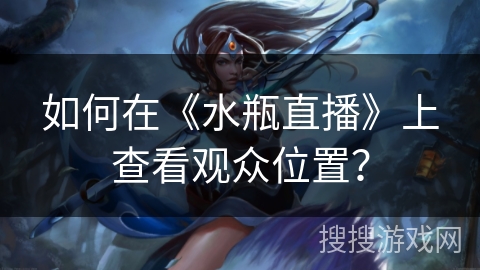 如何在《水瓶直播》上查看观众位置？