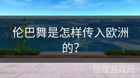伦巴舞是怎样传入欧洲的？