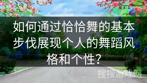 如何通过恰恰舞的基本步伐展现个人的舞蹈风格和个性？