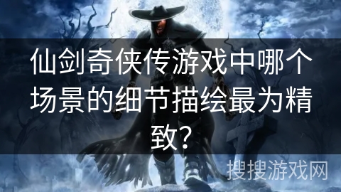 仙剑奇侠传游戏中哪个场景的细节描绘最为精致？