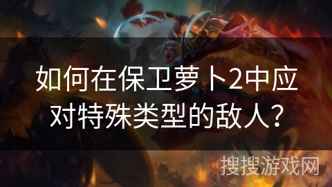 如何在保卫萝卜2中应对特殊类型的敌人？