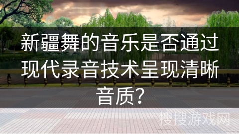 新疆舞的音乐是否通过现代录音技术呈现清晰音质？