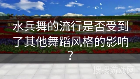水兵舞的流行是否受到了其他舞蹈风格的影响？