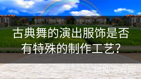 古典舞的演出服饰是否有特殊的制作工艺？