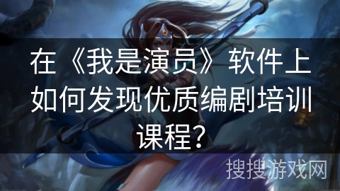 在《我是演员》软件上如何发现优质编剧培训课程？