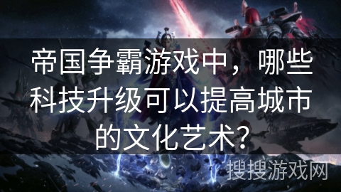 帝国争霸游戏中，哪些科技升级可以提高城市的文化艺术？