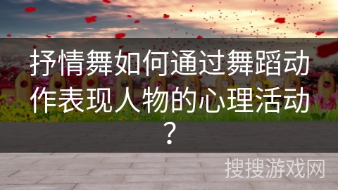 抒情舞如何通过舞蹈动作表现人物的心理活动？