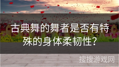 古典舞的舞者是否有特殊的身体柔韧性？