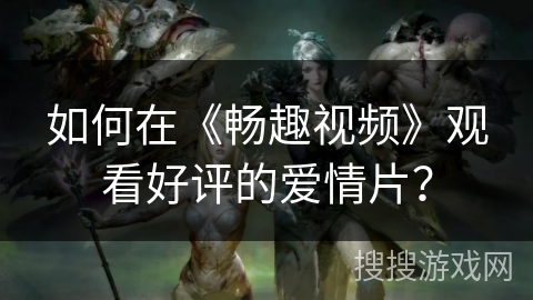 如何在《畅趣视频》观看好评的爱情片？