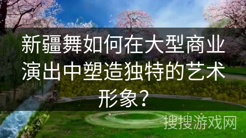新疆舞如何在大型商业演出中塑造独特的艺术形象？