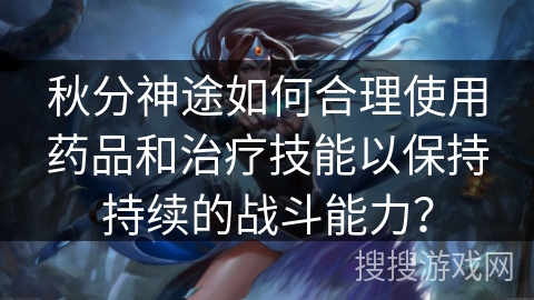 秋分神途如何合理使用药品和治疗技能以保持持续的战斗能力？
