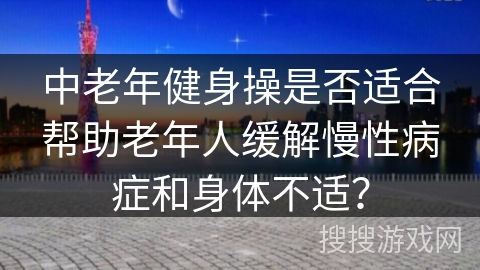 中老年健身操是否适合帮助老年人缓解慢性病症和身体不适？