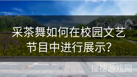 采茶舞如何在校园文艺节目中进行展示？