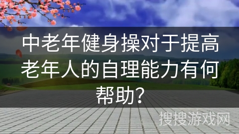 中老年健身操对于提高老年人的自理能力有何帮助？