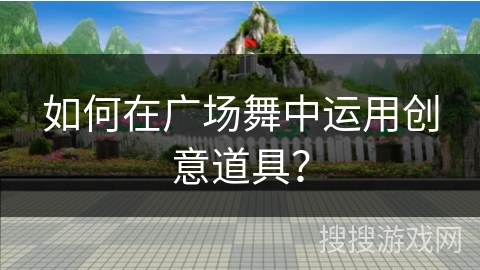 如何在广场舞中运用创意道具？