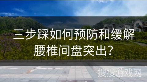 三步踩如何预防和缓解腰椎间盘突出？