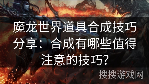 魔龙世界道具合成技巧分享：合成有哪些值得注意的技巧？