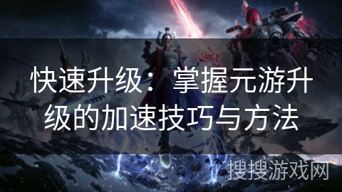 快速升级：掌握元游升级的加速技巧与方法