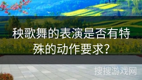 秧歌舞的表演是否有特殊的动作要求？
