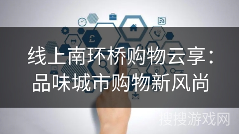 线上南环桥购物云享：品味城市购物新风尚