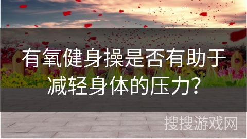 有氧健身操是否有助于减轻身体的压力？