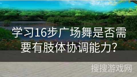 学习16步广场舞是否需要有肢体协调能力？
