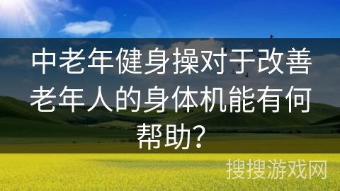 中老年健身操对于改善老年人的身体机能有何帮助？