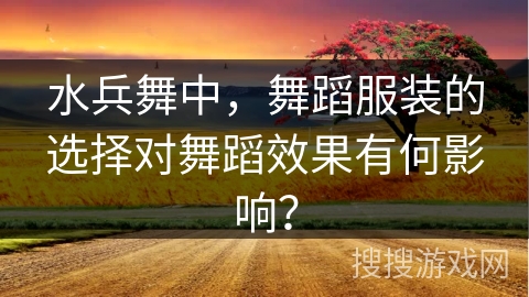 水兵舞中，舞蹈服装的选择对舞蹈效果有何影响？