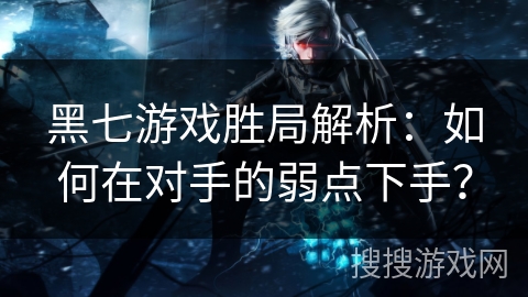 黑七游戏胜局解析：如何在对手的弱点下手？