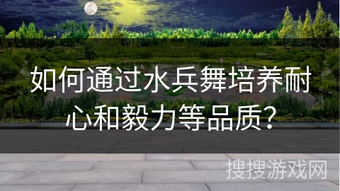 如何通过水兵舞培养耐心和毅力等品质？