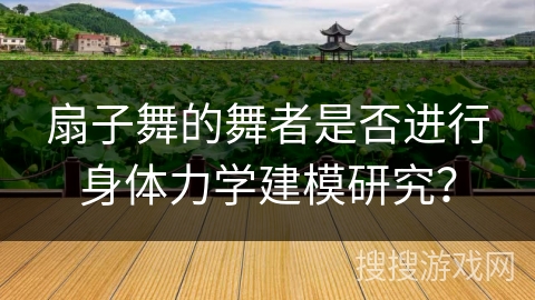 扇子舞的舞者是否进行身体力学建模研究？