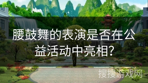 腰鼓舞的表演是否在公益活动中亮相？
