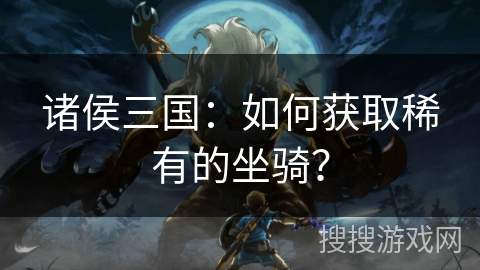 诸侯三国：如何获取稀有的坐骑？