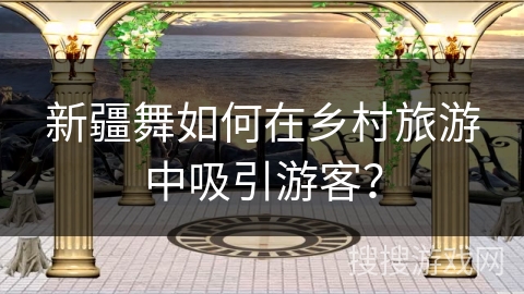 新疆舞如何在乡村旅游中吸引游客？