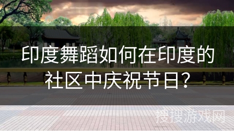 印度舞蹈如何在印度的社区中庆祝节日？