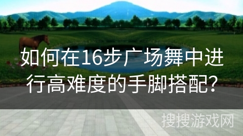 如何在16步广场舞中进行高难度的手脚搭配？