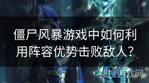 僵尸风暴游戏中如何利用阵容优势击败敌人？