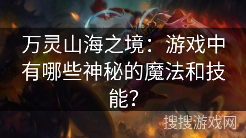 万灵山海之境：游戏中有哪些神秘的魔法和技能？
