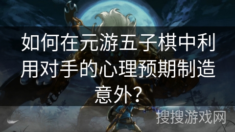 如何在元游五子棋中利用对手的心理预期制造意外？